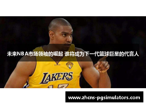 未来NBA市场领袖的崛起 谁将成为下一代篮球巨星的代言人