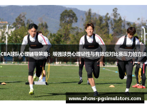 CBA球队心理辅导策略：增强球员心理韧性与有效应对比赛压力的方法