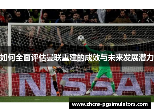 如何全面评估曼联重建的成效与未来发展潜力