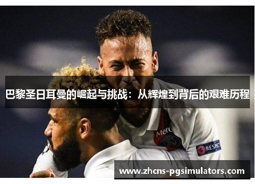 巴黎圣日耳曼的崛起与挑战：从辉煌到背后的艰难历程
