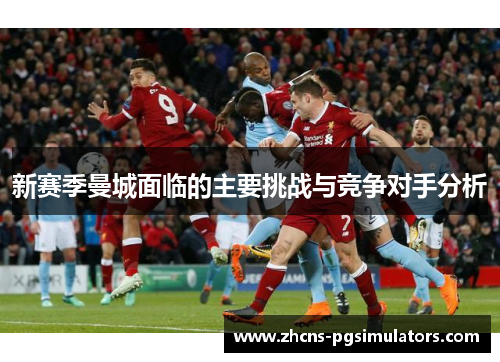 新赛季曼城面临的主要挑战与竞争对手分析