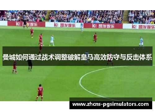 曼城如何通过战术调整破解皇马高效防守与反击体系