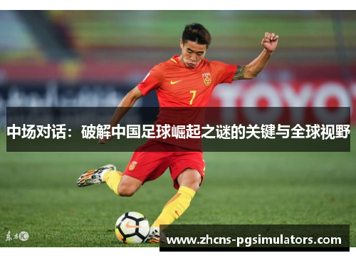 中场对话：破解中国足球崛起之谜的关键与全球视野