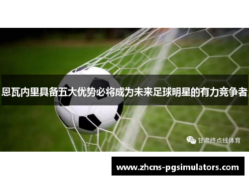 恩瓦内里具备五大优势必将成为未来足球明星的有力竞争者