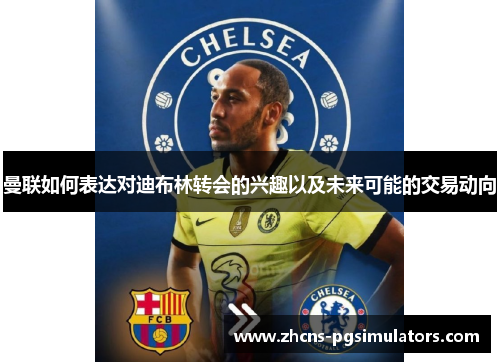 曼联如何表达对迪布林转会的兴趣以及未来可能的交易动向
