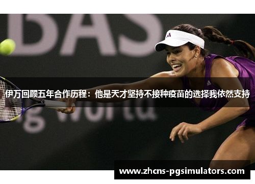 伊万回顾五年合作历程：他是天才坚持不接种疫苗的选择我依然支持