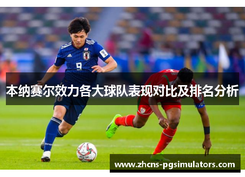 本纳赛尔效力各大球队表现对比及排名分析