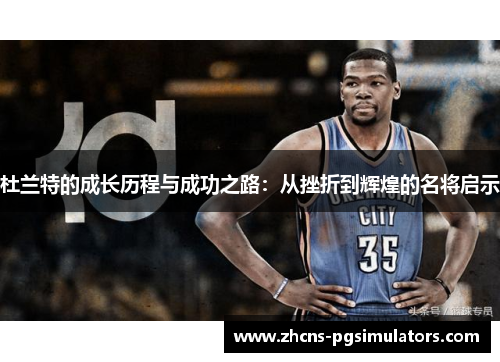 杜兰特的成长历程与成功之路：从挫折到辉煌的名将启示