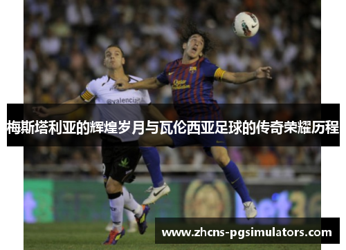梅斯塔利亚的辉煌岁月与瓦伦西亚足球的传奇荣耀历程
