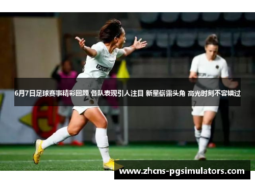 6月7日足球赛事精彩回顾 各队表现引人注目 新星崭露头角 高光时刻不容错过