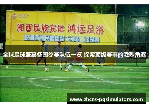 全球足球盛宴各国参赛队伍一览 探索顶级赛事的激烈角逐