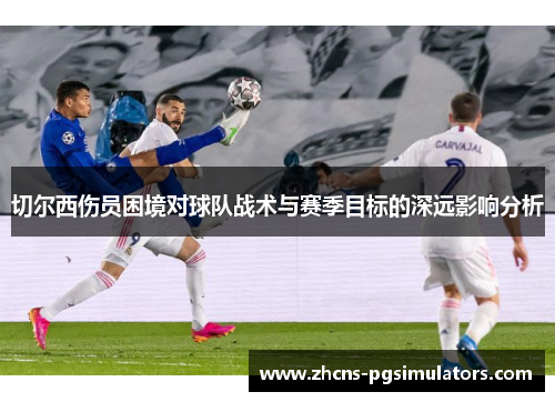 切尔西伤员困境对球队战术与赛季目标的深远影响分析