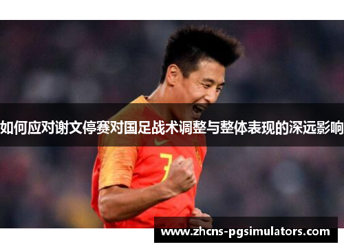 如何应对谢文停赛对国足战术调整与整体表现的深远影响