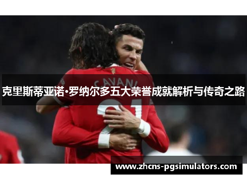 克里斯蒂亚诺·罗纳尔多五大荣誉成就解析与传奇之路