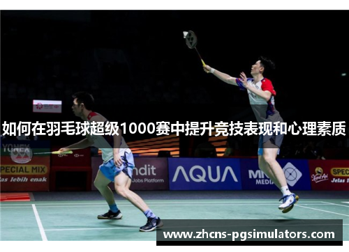 如何在羽毛球超级1000赛中提升竞技表现和心理素质