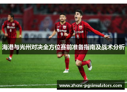 海港与光州对决全方位赛前准备指南及战术分析