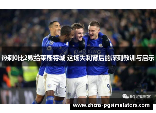 热刺0比2败给莱斯特城 这场失利背后的深刻教训与启示