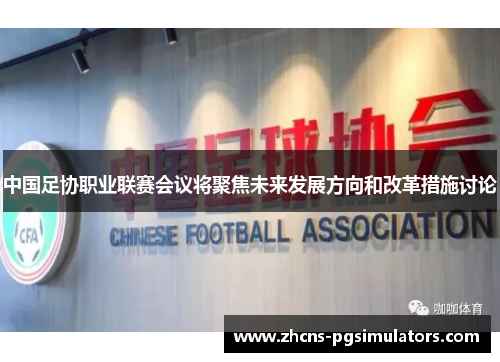中国足协职业联赛会议将聚焦未来发展方向和改革措施讨论