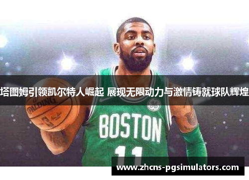 塔图姆引领凯尔特人崛起 展现无限动力与激情铸就球队辉煌
