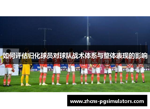 如何评估归化球员对球队战术体系与整体表现的影响