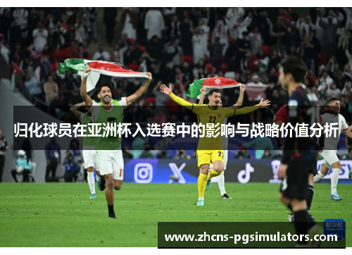 归化球员在亚洲杯入选赛中的影响与战略价值分析