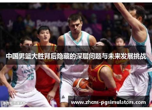 中国男篮大胜背后隐藏的深层问题与未来发展挑战
