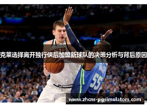 克莱选择离开独行侠后加盟新球队的决策分析与背后原因