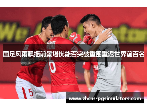 国足风雨飘摇前景堪忧能否突破重围重返世界前百名