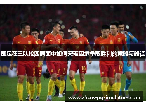 国足在三队抢四局面中如何突破困境争取胜利的策略与路径