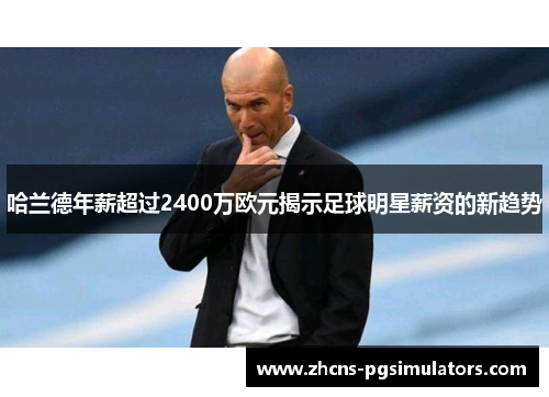 哈兰德年薪超过2400万欧元揭示足球明星薪资的新趋势