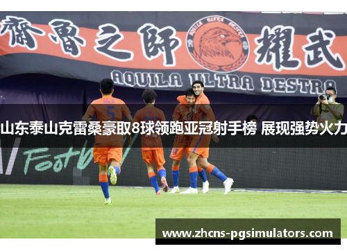 山东泰山克雷桑豪取8球领跑亚冠射手榜 展现强势火力