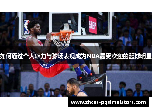 如何通过个人魅力与球场表现成为NBA最受欢迎的篮球明星