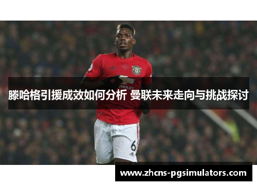 滕哈格引援成效如何分析 曼联未来走向与挑战探讨