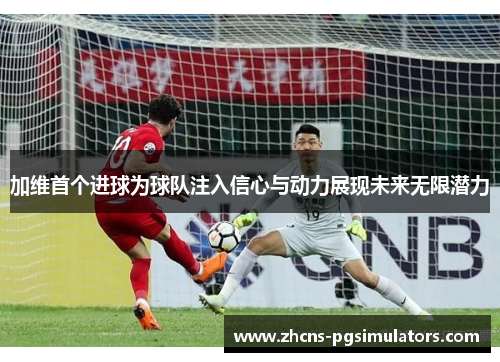 加维首个进球为球队注入信心与动力展现未来无限潜力