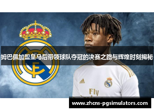 姆巴佩加盟皇马后带领球队夺冠的决赛之路与辉煌时刻揭秘