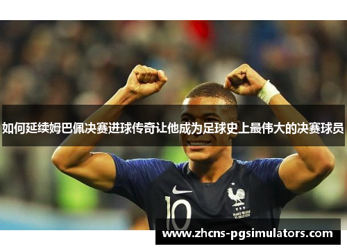 如何延续姆巴佩决赛进球传奇让他成为足球史上最伟大的决赛球员