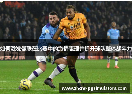 如何激发曼联在比赛中的激情表现并提升球队整体战斗力