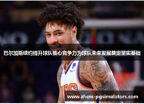巴尔加斯续约提升球队核心竞争力为球队未来发展奠定坚实基础