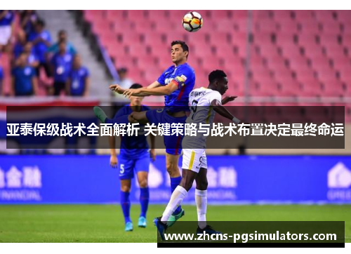 亚泰保级战术全面解析 关键策略与战术布置决定最终命运