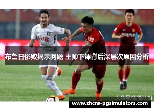 布鲁日惨败揭示问题 主帅下课背后深层次原因分析