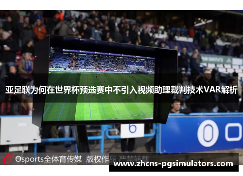 亚足联为何在世界杯预选赛中不引入视频助理裁判技术VAR解析