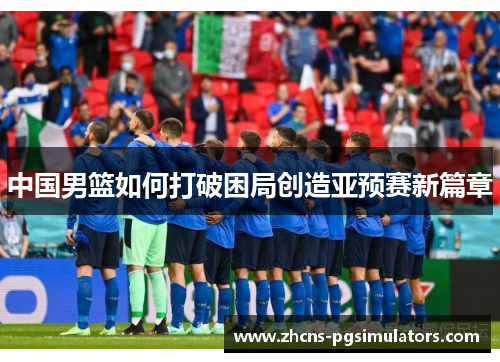 中国男篮如何打破困局创造亚预赛新篇章