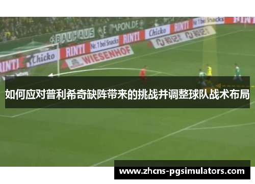 如何应对普利希奇缺阵带来的挑战并调整球队战术布局