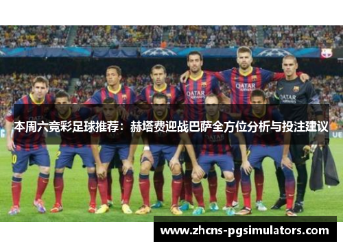 本周六竞彩足球推荐：赫塔费迎战巴萨全方位分析与投注建议