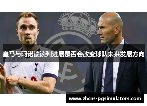 皇马与阿诺德谈判进展是否会改变球队未来发展方向