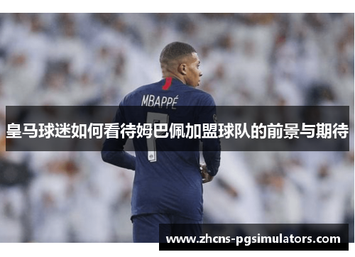 皇马球迷如何看待姆巴佩加盟球队的前景与期待