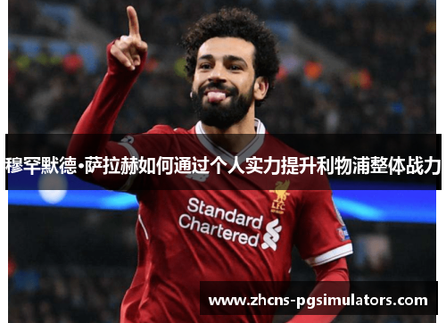穆罕默德·萨拉赫如何通过个人实力提升利物浦整体战力
