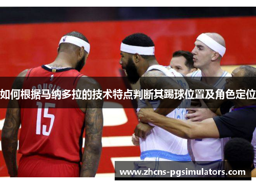 如何根据马纳多拉的技术特点判断其踢球位置及角色定位