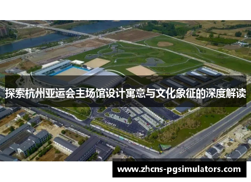探索杭州亚运会主场馆设计寓意与文化象征的深度解读
