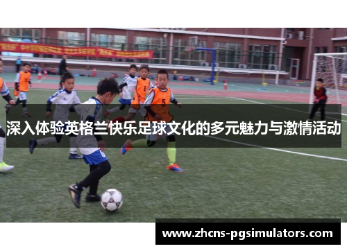 深入体验英格兰快乐足球文化的多元魅力与激情活动